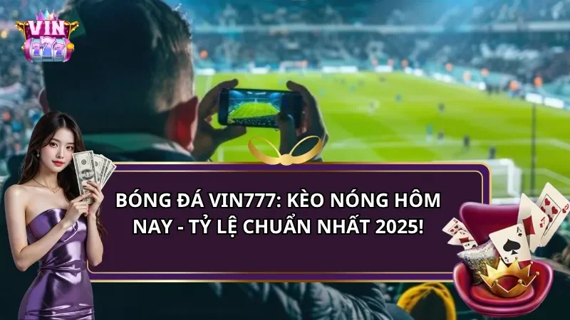 Bóng đá Vin777: Kèo nóng hôm nay - Tỷ lệ chuẩn nhất 2025!