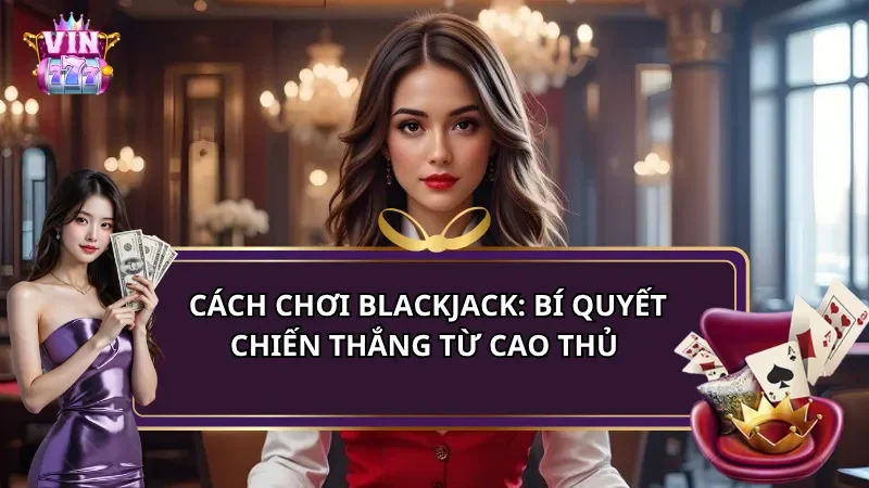 Cách Chơi Blackjack: Bí Quyết Chiến Thắng Từ Cao Thủ