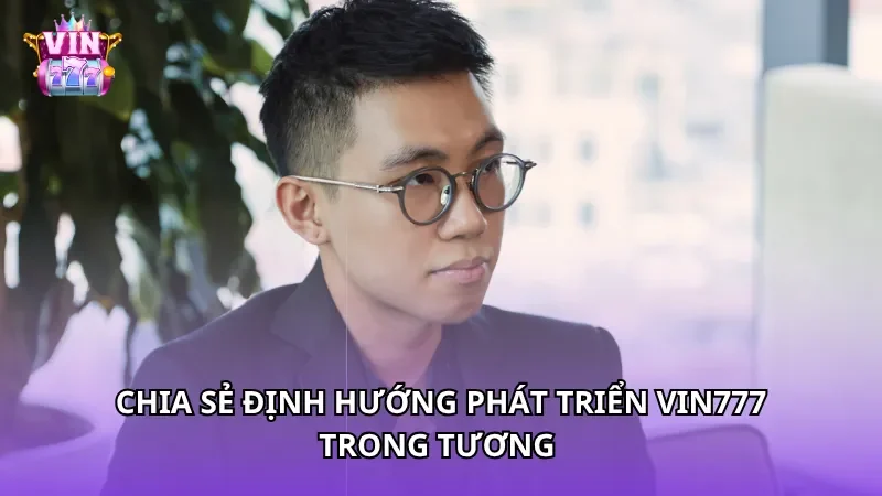 Chia sẻ định hướng phát triển Vin777 trong tương