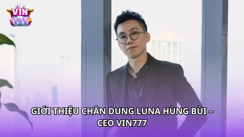 Giới thiệu chân dung Luna Hùng Bùi – CEO Vin777