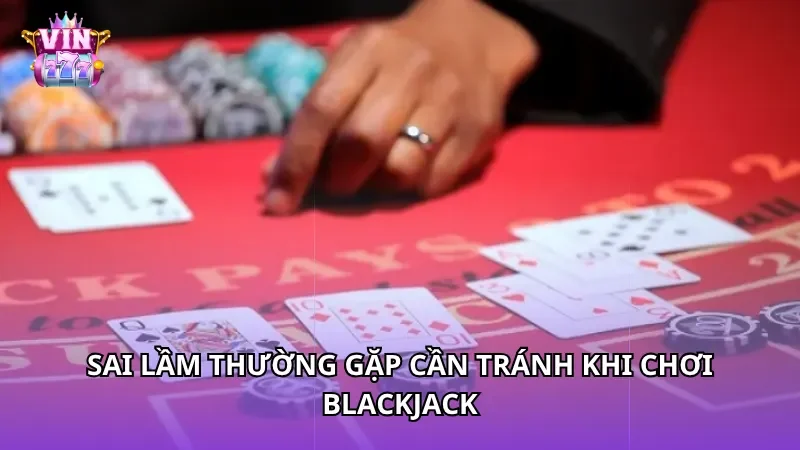 Sai lầm thường gặp cần tránh khi chơi Blackjack