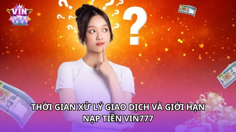 Thời gian xử lý giao dịch và giới hạn nạp tiền Vin777
